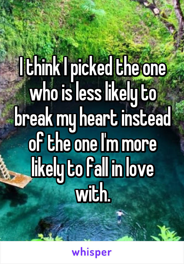 I think I picked the one who is less likely to break my heart instead of the one I'm more likely to fall in love with.