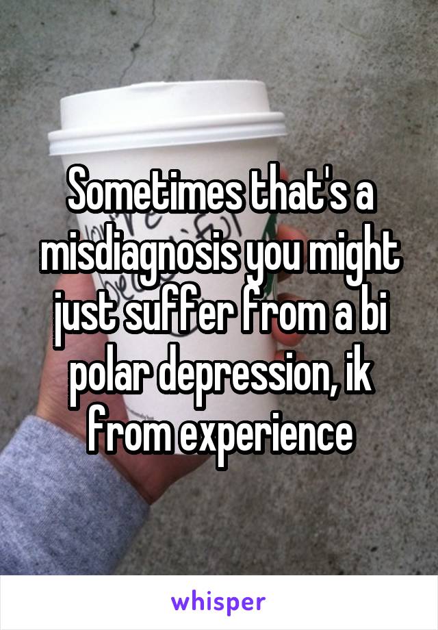 Sometimes that's a misdiagnosis you might just suffer from a bi polar depression, ik from experience