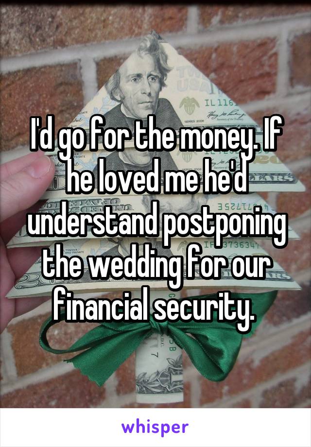 I'd go for the money. If he loved me he'd understand postponing the wedding for our financial security. 