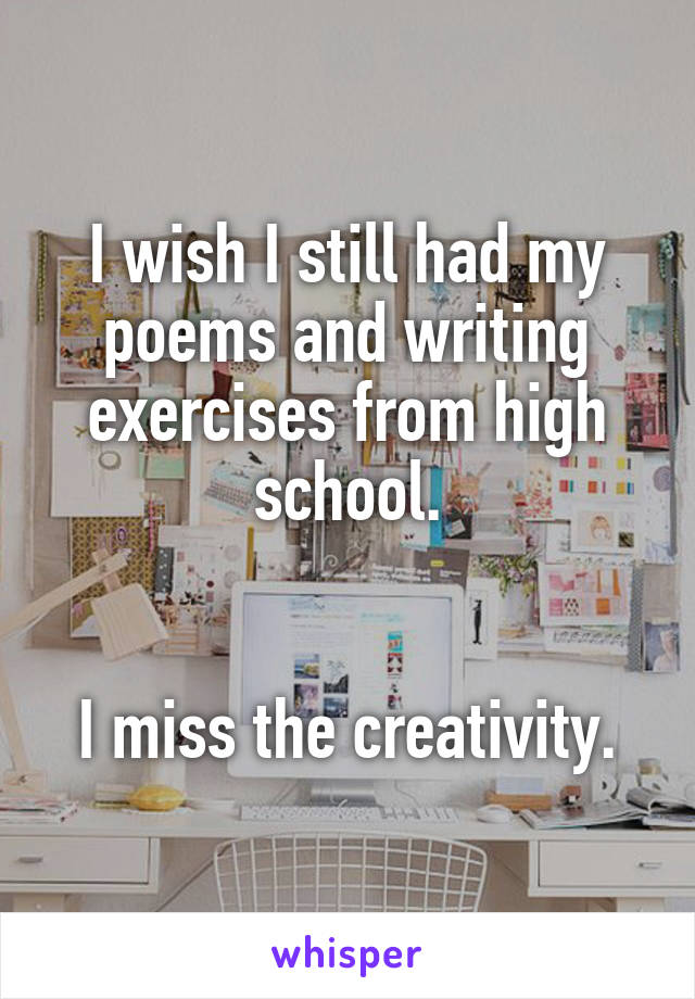 I wish I still had my poems and writing exercises from high school.


I miss the creativity.