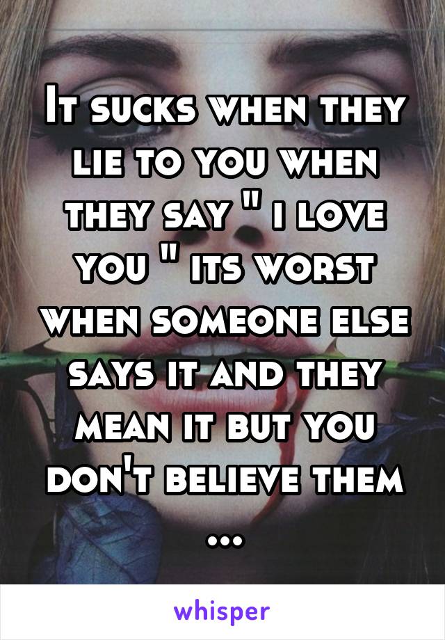 It sucks when they lie to you when they say " i love you " its worst when someone else says it and they mean it but you don't believe them ...