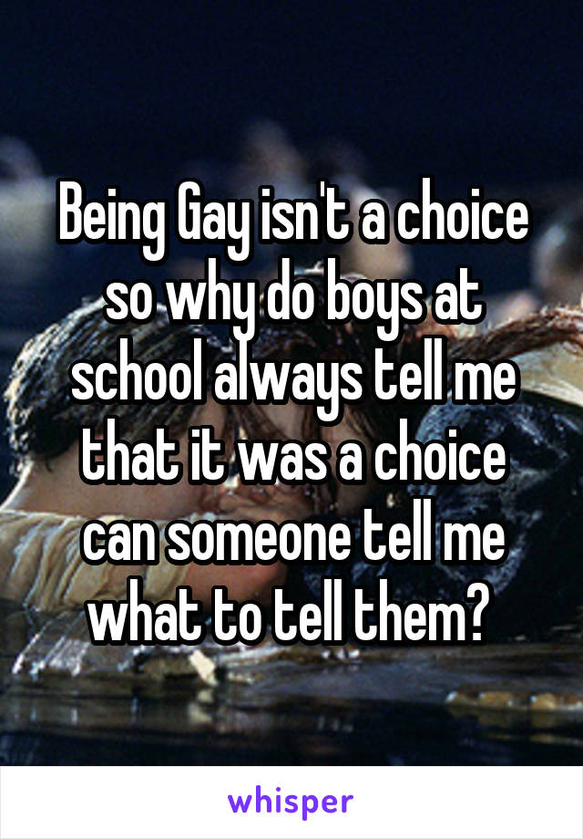 Being Gay isn't a choice so why do boys at school always tell me that it was a choice can someone tell me what to tell them? 