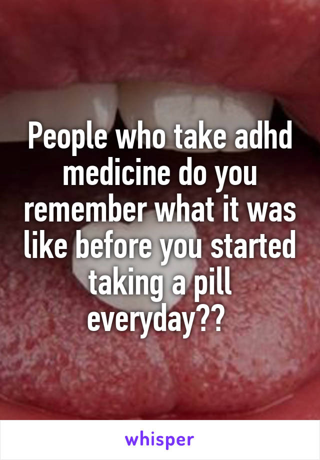 People who take adhd medicine do you remember what it was like before you started taking a pill everyday?? 