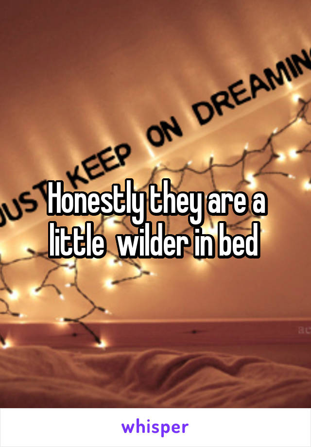 Honestly they are a little  wilder in bed 