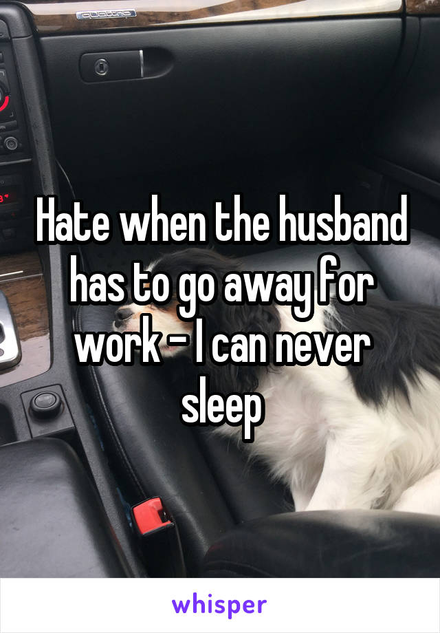 Hate when the husband has to go away for work - I can never sleep