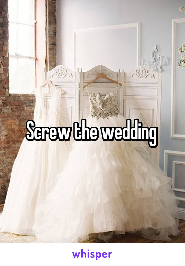 Screw the wedding 