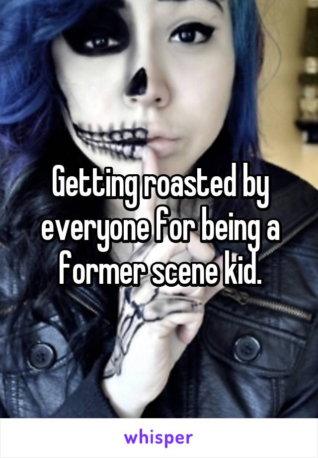 Getting roasted by everyone for being a former scene kid.