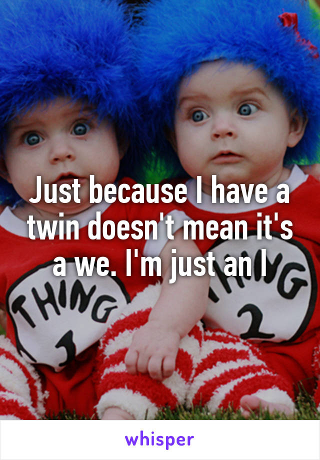 Just because I have a twin doesn't mean it's a we. I'm just an I