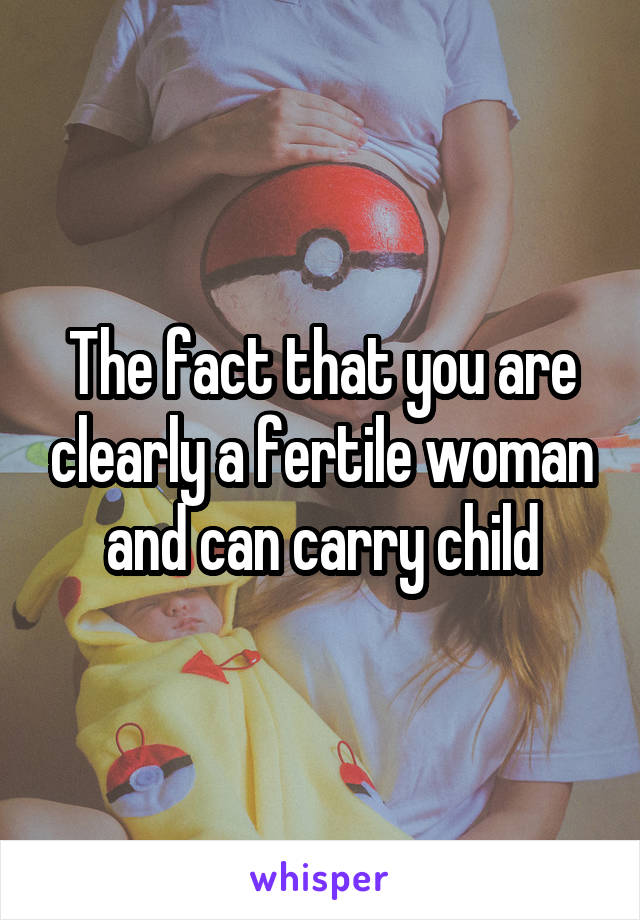 The fact that you are clearly a fertile woman and can carry child