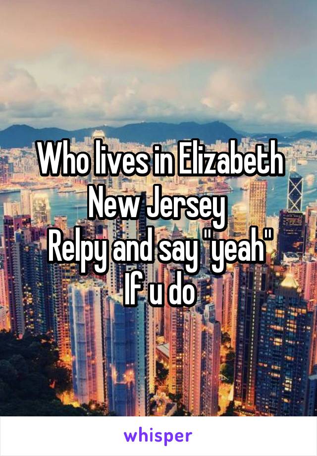 Who lives in Elizabeth New Jersey 
Relpy and say "yeah"
If u do