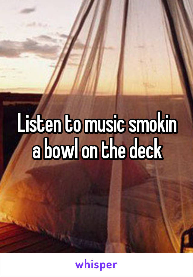 Listen to music smokin a bowl on the deck