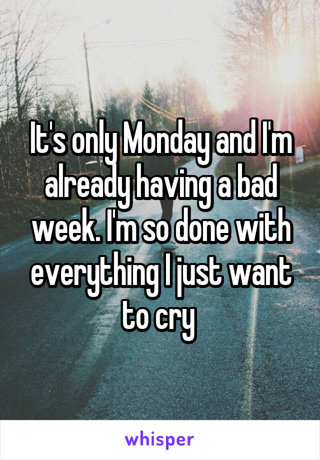 It's only Monday and I'm already having a bad week. I'm so done with everything I just want to cry 