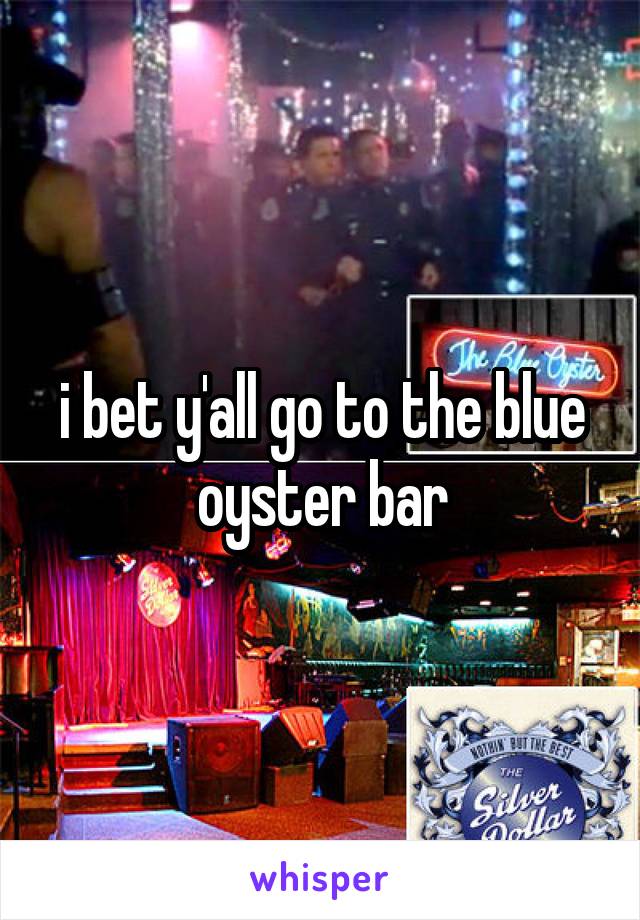 i bet y'all go to the blue oyster bar