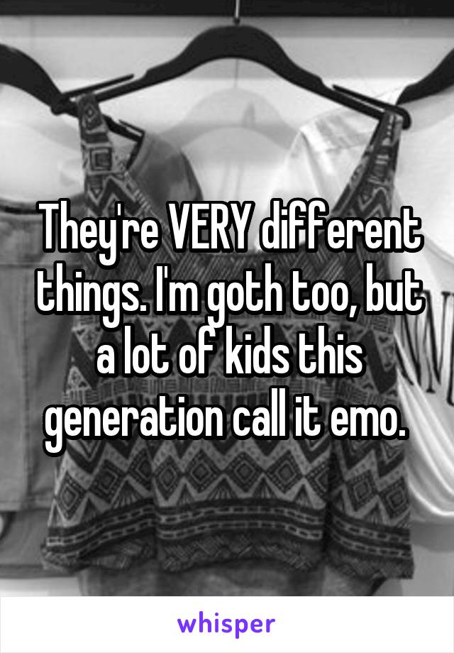 They're VERY different things. I'm goth too, but a lot of kids this generation call it emo. 