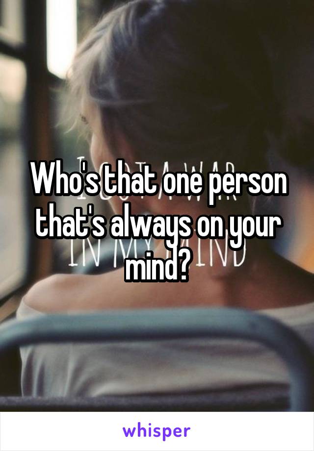 Who's that one person that's always on your mind?