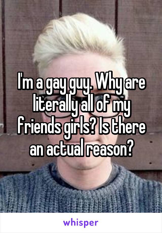 I'm a gay guy. Why are literally all of my friends girls? Is there an actual reason?