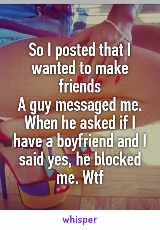 So I posted that I wanted to make friends
A guy messaged me. When he asked if I have a boyfriend and I said yes, he blocked me. Wtf