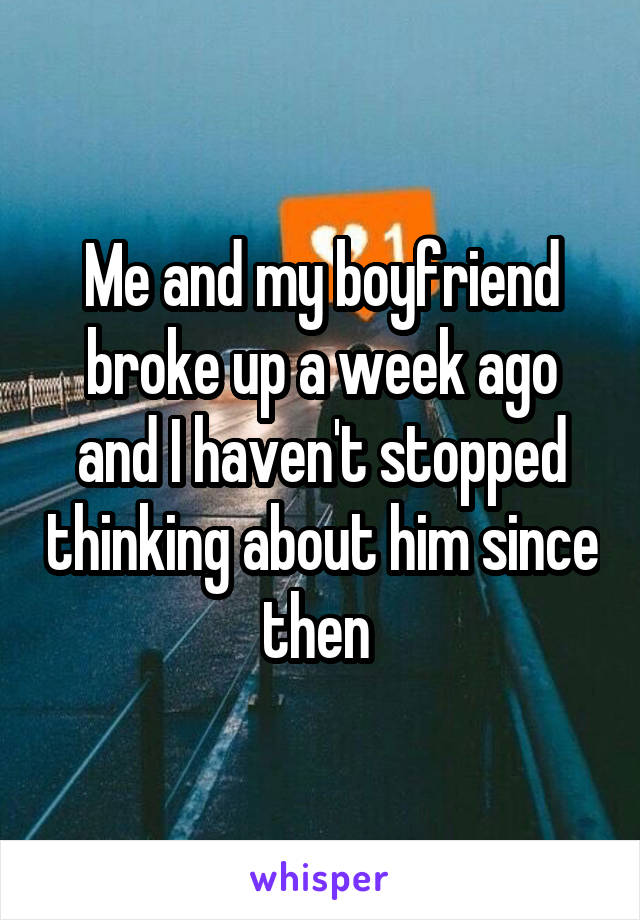 Me and my boyfriend broke up a week ago and I haven't stopped thinking about him since then 