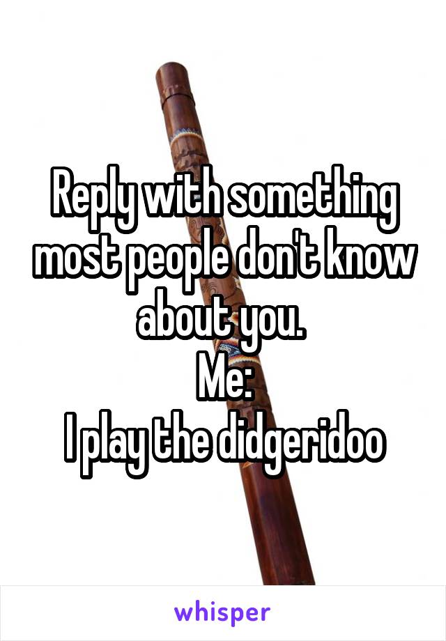 Reply with something most people don't know about you. 
Me:
 I play the didgeridoo 