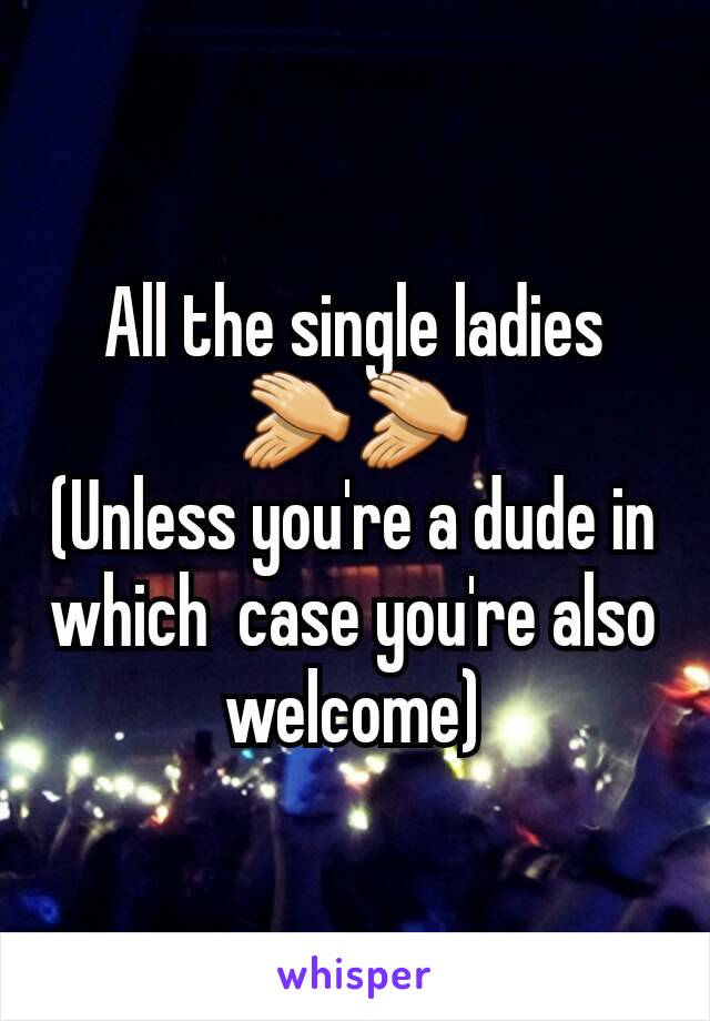 All the single ladies 👏👏
(Unless you're a dude in which  case you're also welcome)