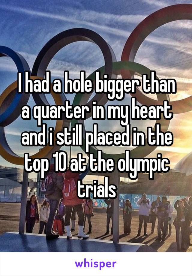 I had a hole bigger than a quarter in my heart and i still placed in the top 10 at the olympic trials