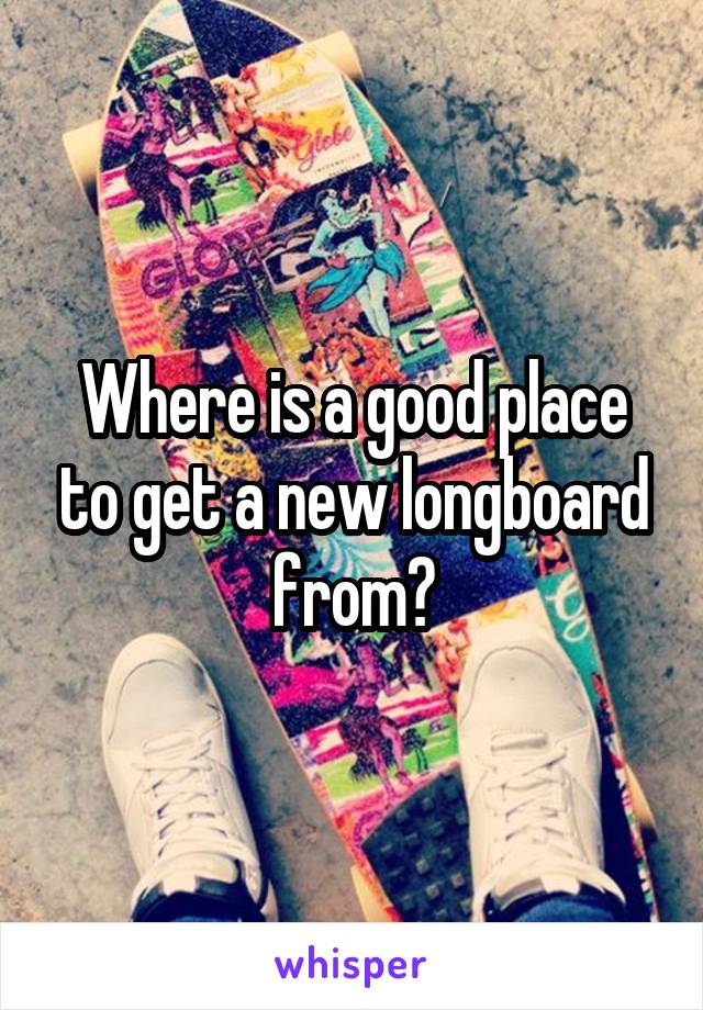 Where is a good place to get a new longboard from?