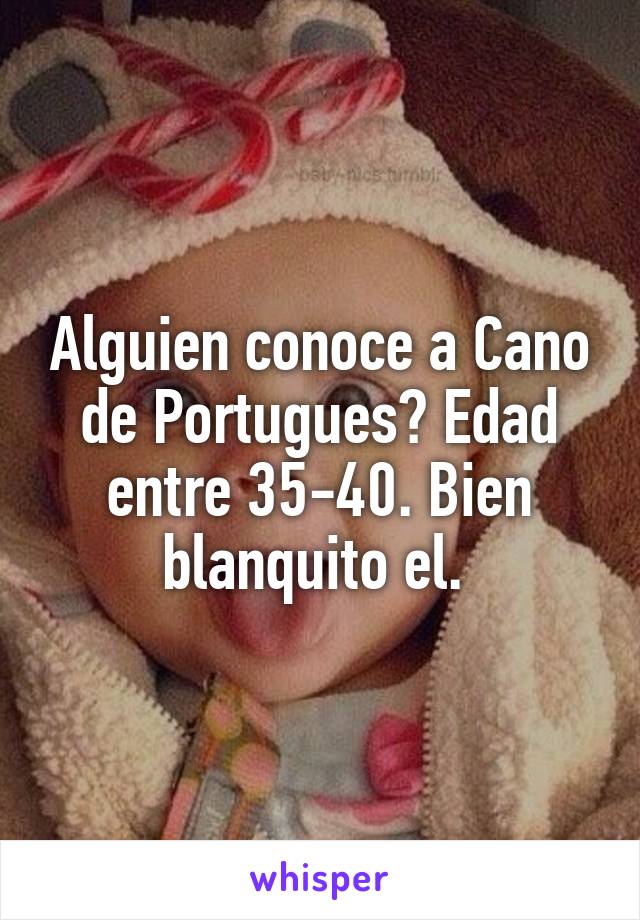 Alguien conoce a Cano de Portugues? Edad entre 35-40. Bien blanquito el. 