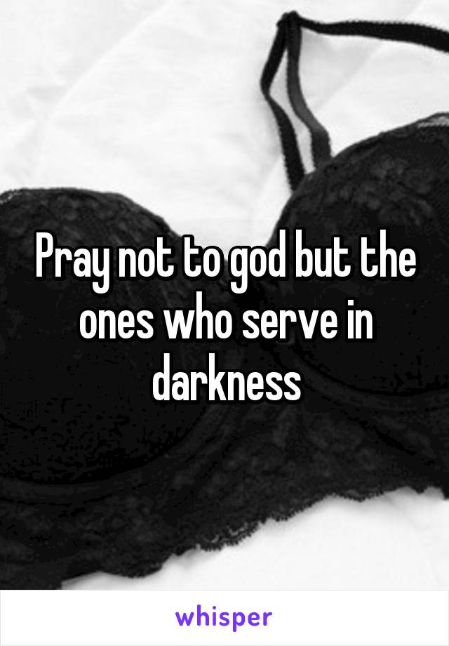 Pray not to god but the ones who serve in darkness