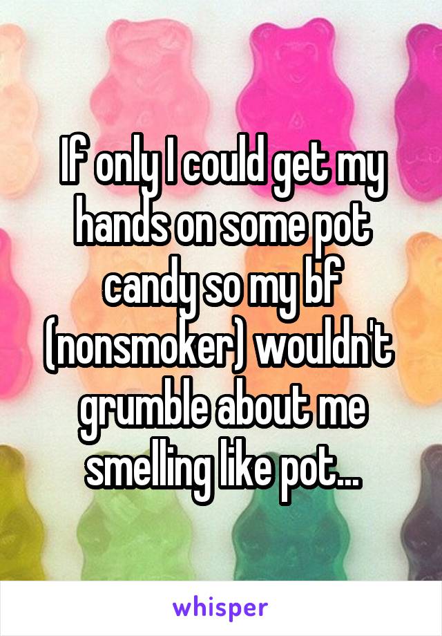 If only I could get my hands on some pot candy so my bf (nonsmoker) wouldn't  grumble about me smelling like pot...