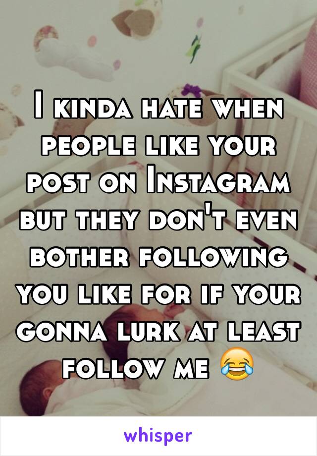 I kinda hate when people like your post on Instagram but they don't even bother following you like for if your gonna lurk at least follow me 😂