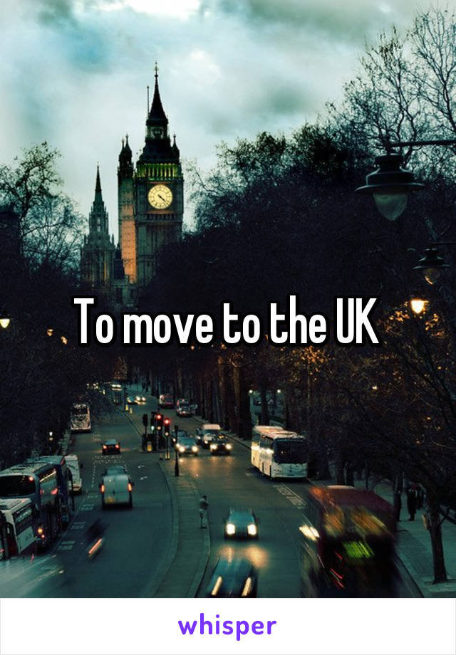 To move to the UK 