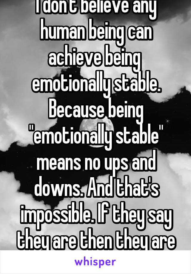 I don't believe any human being can achieve being  emotionally stable. Because being "emotionally stable" means no ups and downs. And that's impossible. If they say they are then they are lying. 