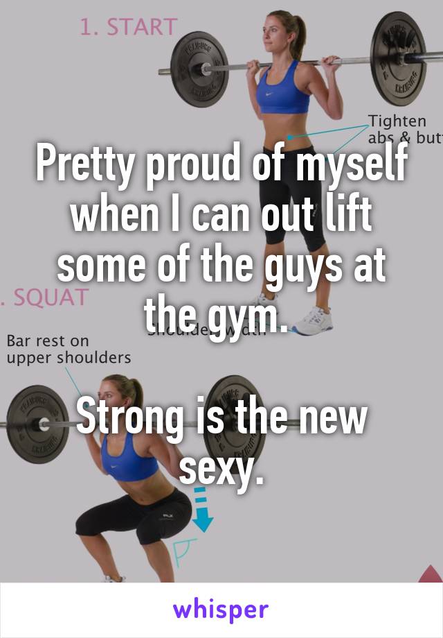 Pretty proud of myself when I can out lift some of the guys at the gym. 

Strong is the new sexy.