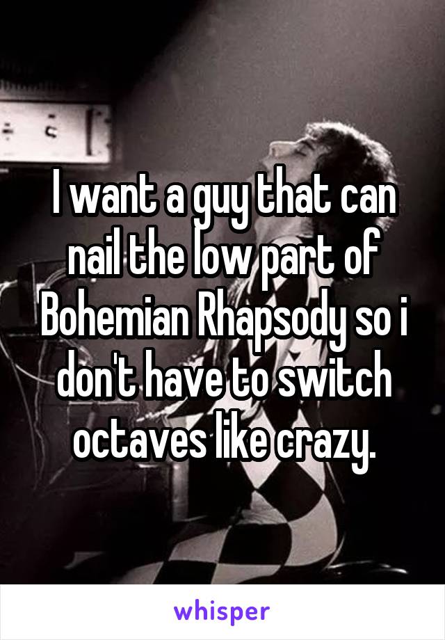 I want a guy that can nail the low part of Bohemian Rhapsody so i don't have to switch octaves like crazy.