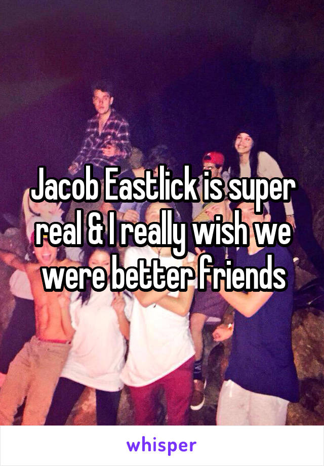 Jacob Eastlick is super real & I really wish we were better friends