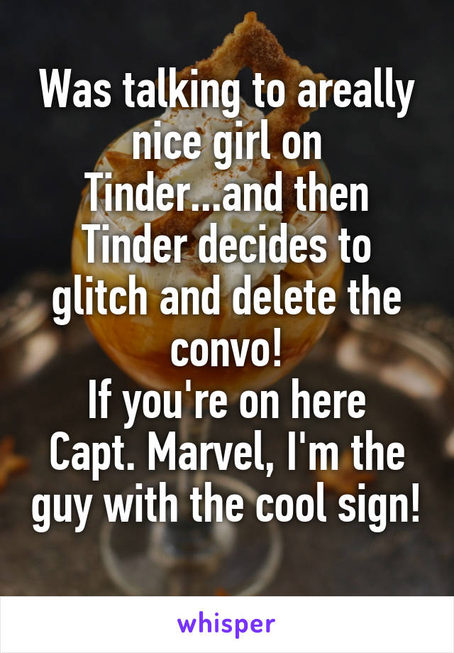 Was talking to areally nice girl on Tinder...and then Tinder decides to glitch and delete the convo!
If you're on here Capt. Marvel, I'm the guy with the cool sign!
