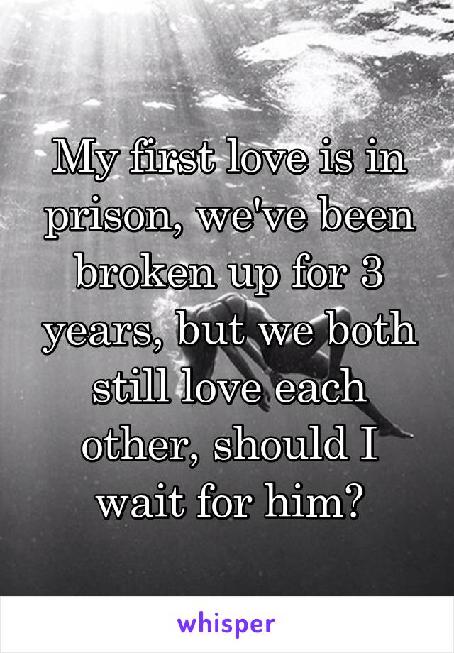 My first love is in prison, we've been broken up for 3 years, but we both still love each other, should I wait for him?