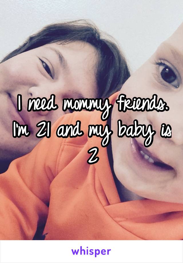 I need mommy friends. I'm 21 and my baby is 2