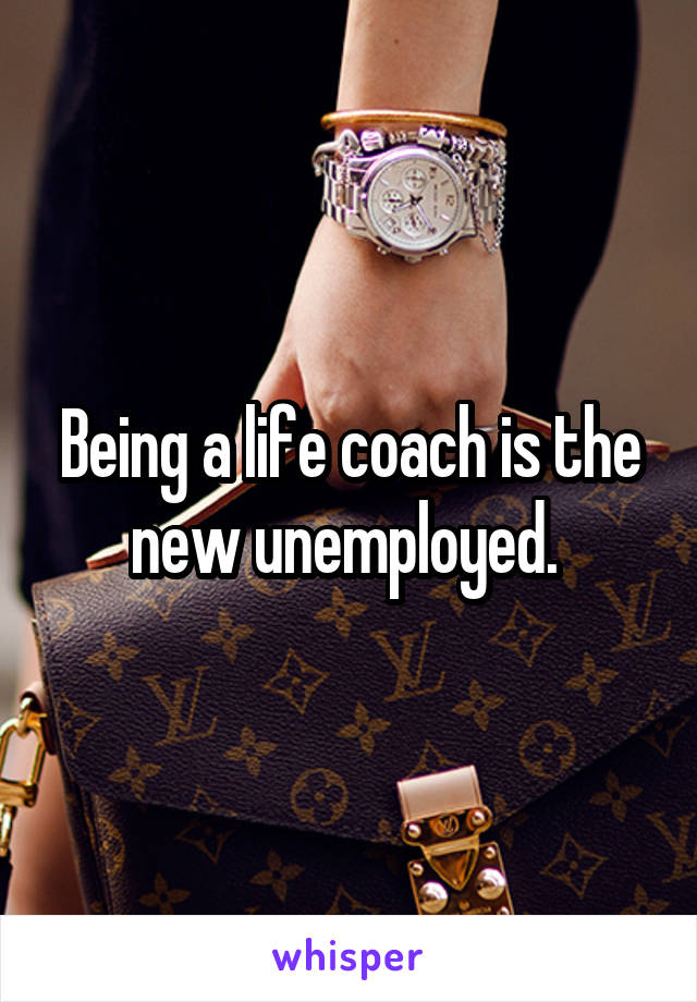 Being a life coach is the new unemployed. 