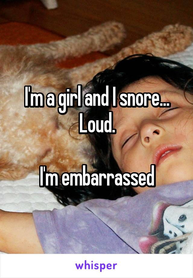 I'm a girl and I snore... Loud.

I'm embarrassed