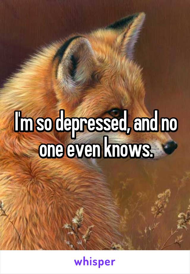 I'm so depressed, and no one even knows.