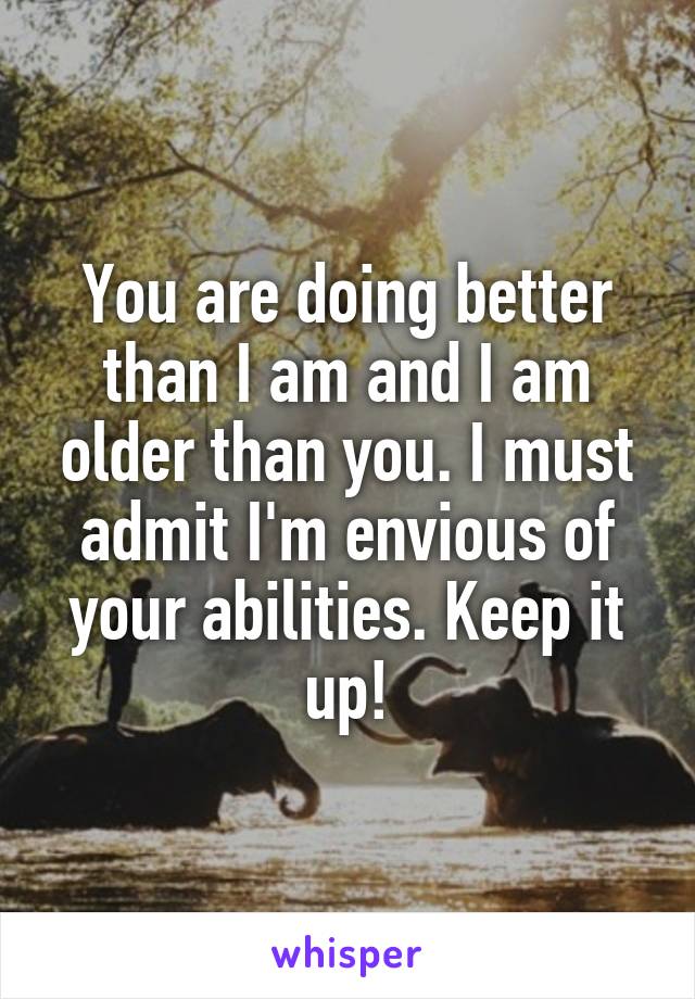 You are doing better than I am and I am older than you. I must admit I'm envious of your abilities. Keep it up!