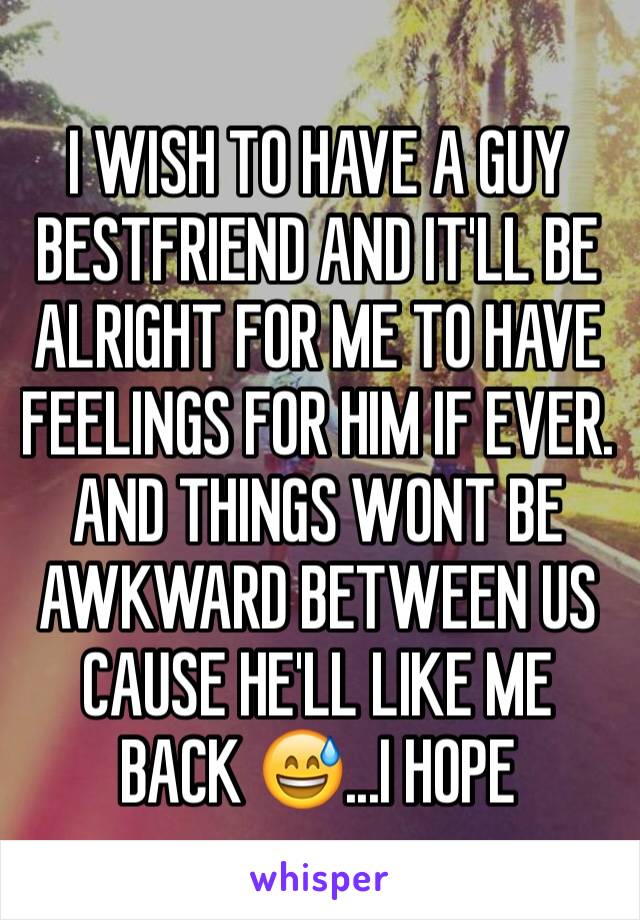 I WISH TO HAVE A GUY BESTFRIEND AND IT'LL BE ALRIGHT FOR ME TO HAVE FEELINGS FOR HIM IF EVER. AND THINGS WONT BE AWKWARD BETWEEN US CAUSE HE'LL LIKE ME BACK 😅...I HOPE 