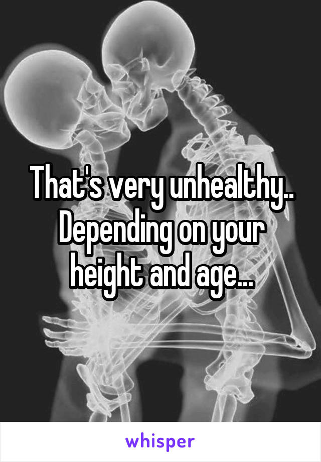 That's very unhealthy.. Depending on your height and age...