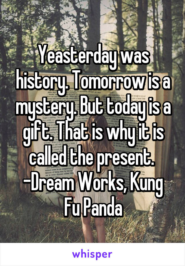 Yeasterday was history. Tomorrow is a mystery. But today is a gift. That is why it is called the present. 
-Dream Works, Kung Fu Panda