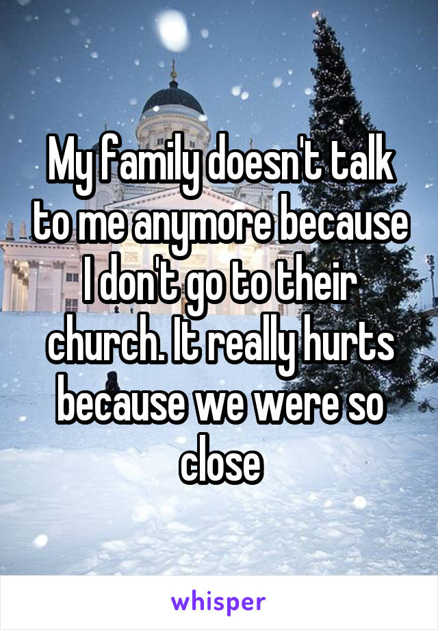 My family doesn't talk to me anymore because I don't go to their church. It really hurts because we were so close