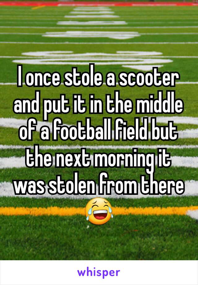 I once stole a scooter and put it in the middle of a football field but the next morning it was stolen from there 😂