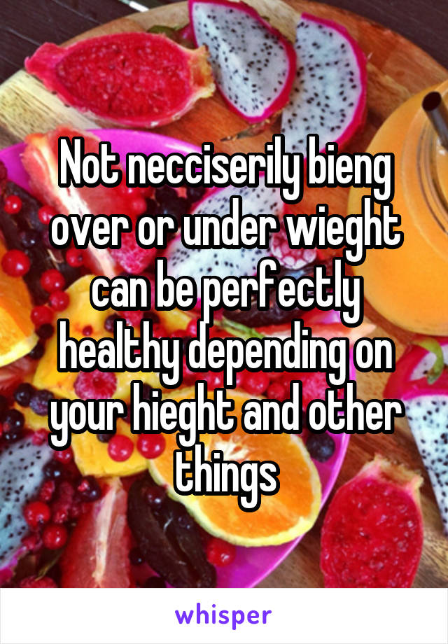 Not necciserily bieng over or under wieght can be perfectly healthy depending on your hieght and other things