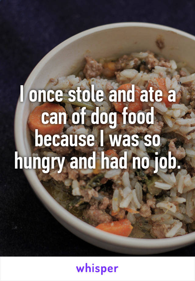 I once stole and ate a can of dog food because I was so hungry and had no job. 
