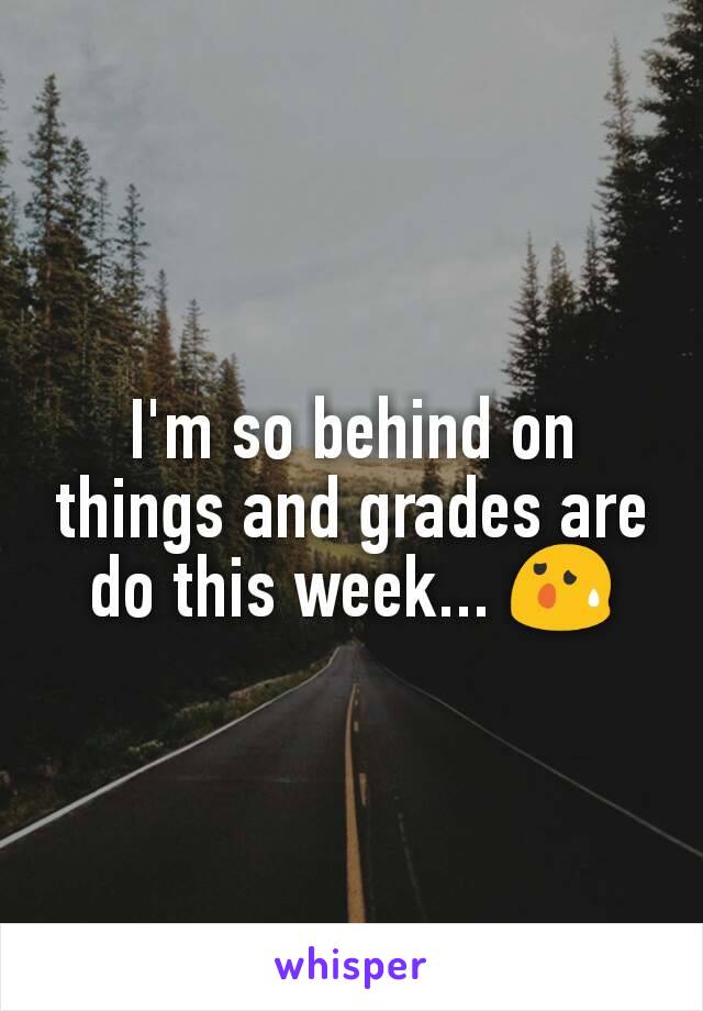 I'm so behind on things and grades are do this week... 😰